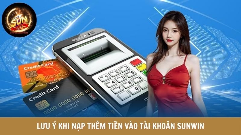 Lưu ý khi nạp thêm tiền vào tài khoản SUNWIN